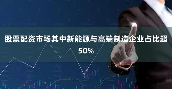 股票配资市场其中新能源与高端制造企业占比超50%