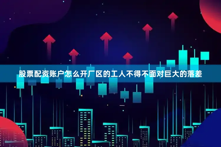 股票配资账户怎么开厂区的工人不得不面对巨大的落差