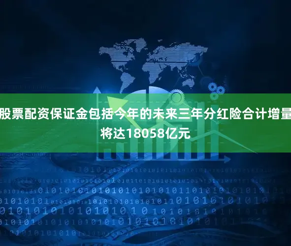 股票配资保证金包括今年的未来三年分红险合计增量将达18058亿元