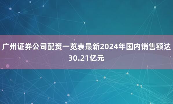广州证券公司配资一览表最新2024年国内销售额达30.21亿元
