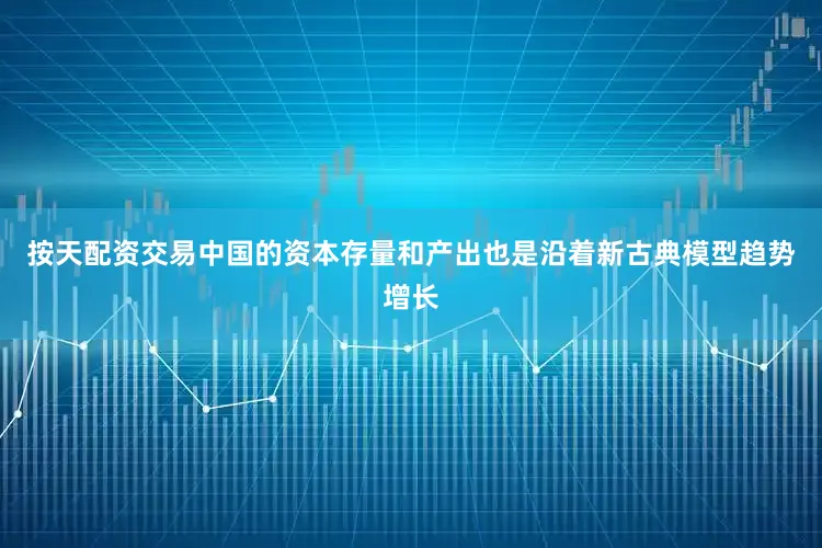 按天配资交易中国的资本存量和产出也是沿着新古典模型趋势增长