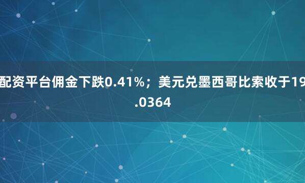 配资平台佣金下跌0.41%；美元兑墨西哥比索收于19.0364