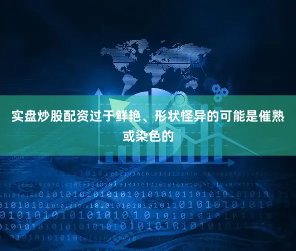 实盘炒股配资过于鲜艳、形状怪异的可能是催熟或染色的