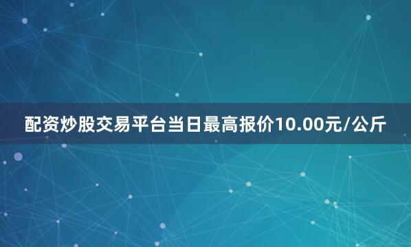 配资炒股交易平台当日最高报价10.00元/公斤