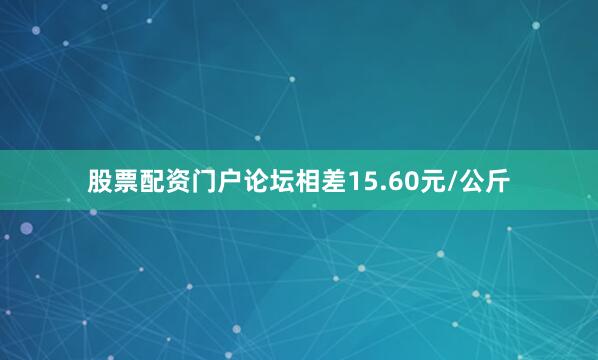 股票配资门户论坛相差15.60元/公斤