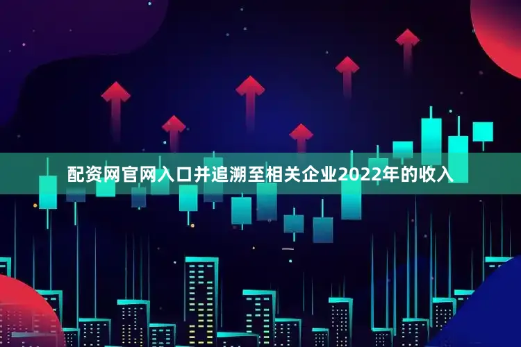 配资网官网入口并追溯至相关企业2022年的收入