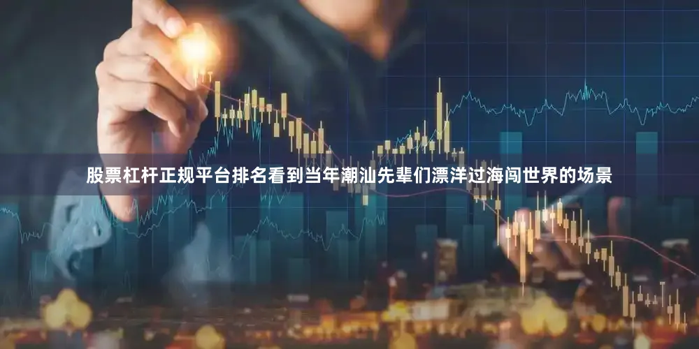 股票杠杆正规平台排名看到当年潮汕先辈们漂洋过海闯世界的场景