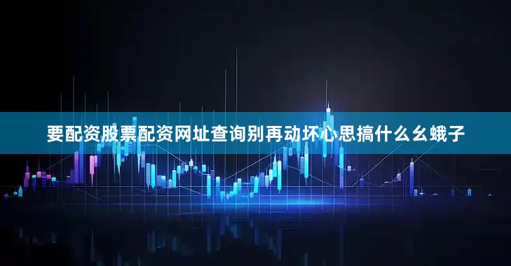 要配资股票配资网址查询别再动坏心思搞什么幺蛾子