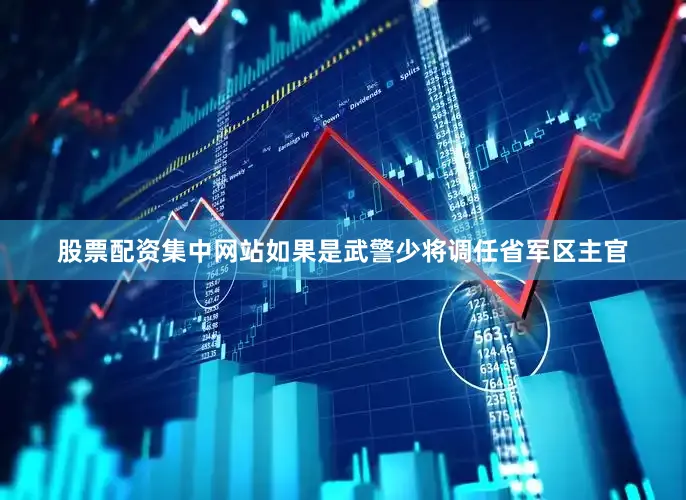 股票配资集中网站如果是武警少将调任省军区主官