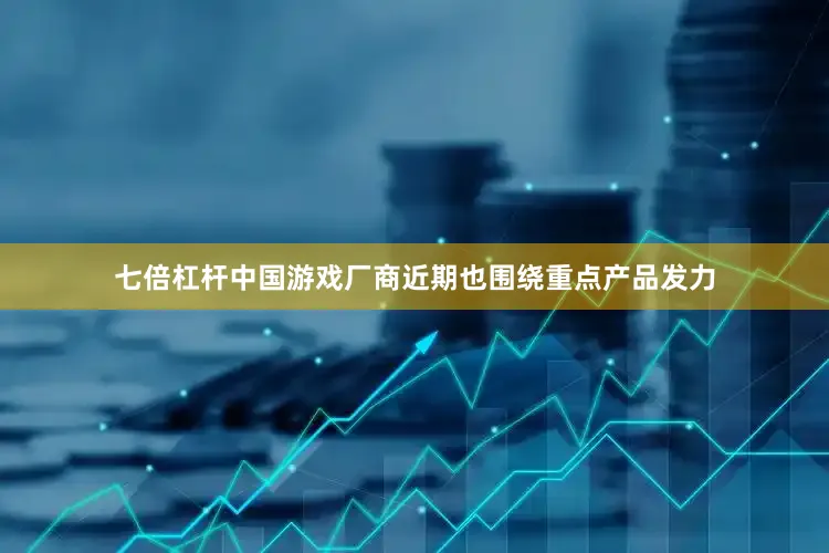 七倍杠杆中国游戏厂商近期也围绕重点产品发力