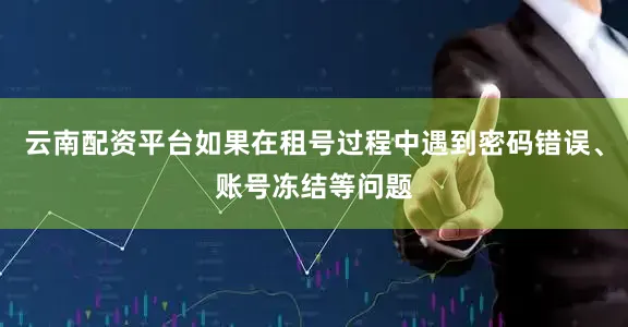 云南配资平台如果在租号过程中遇到密码错误、账号冻结等问题