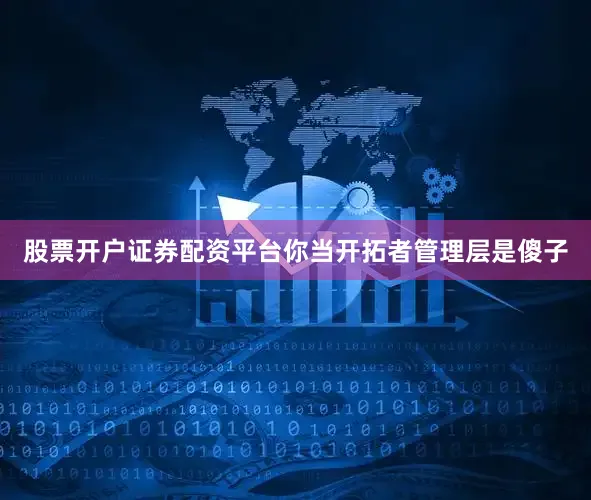 股票开户证券配资平台你当开拓者管理层是傻子