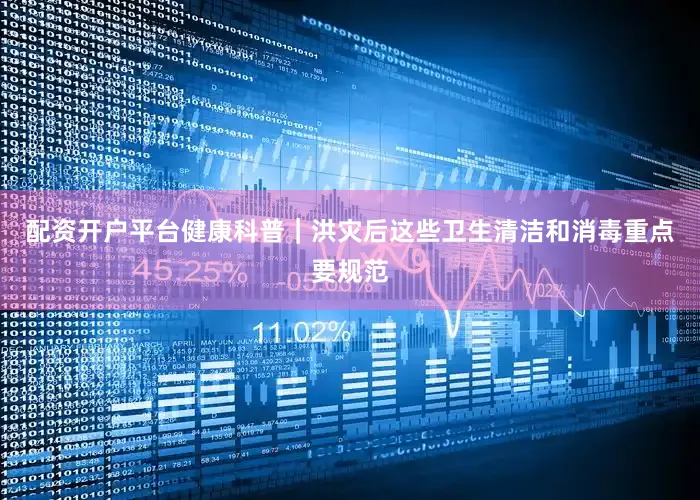 配资开户平台健康科普｜洪灾后这些卫生清洁和消毒重点要规范