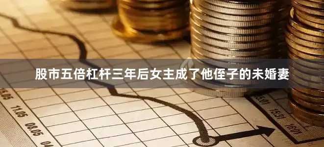 股市五倍杠杆三年后女主成了他侄子的未婚妻