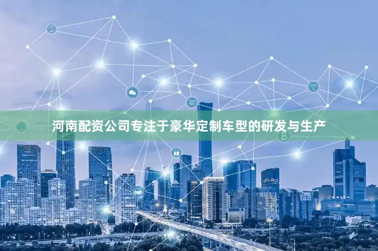 河南配资公司专注于豪华定制车型的研发与生产
