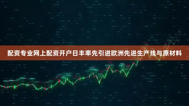 配资专业网上配资开户日丰率先引进欧洲先进生产线与原材料