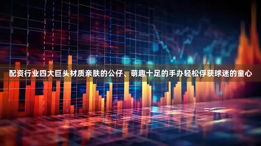 配资行业四大巨头材质亲肤的公仔、萌趣十足的手办轻松俘获球迷的童心