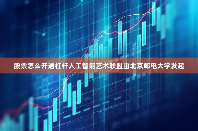 股票怎么开通杠杆人工智能艺术联盟由北京邮电大学发起