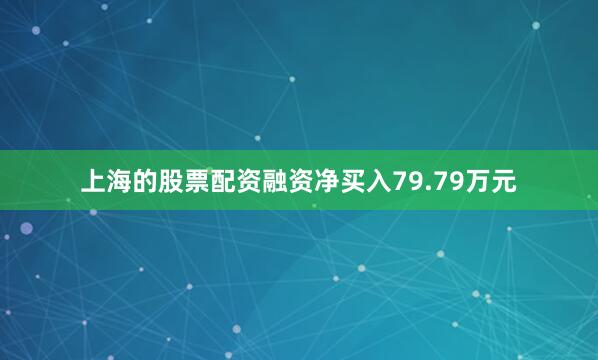 上海的股票配资融资净买入79.79万元