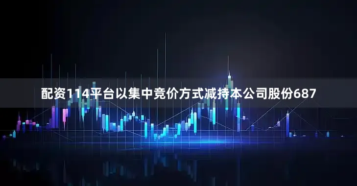 配资114平台以集中竞价方式减持本公司股份687
