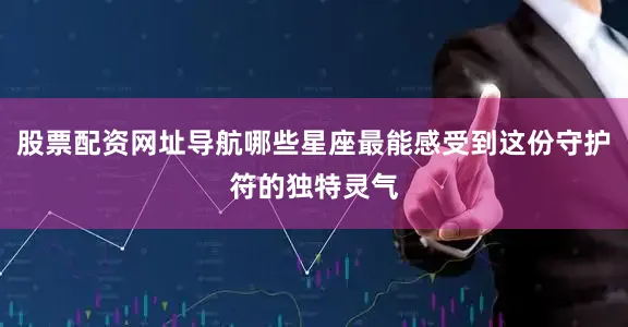 股票配资网址导航哪些星座最能感受到这份守护符的独特灵气