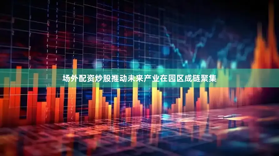 场外配资炒股推动未来产业在园区成链聚集