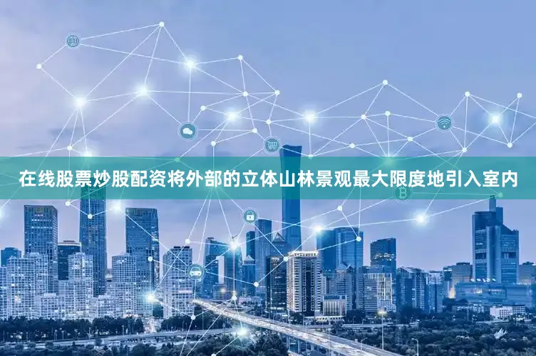在线股票炒股配资将外部的立体山林景观最大限度地引入室内