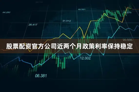 股票配资官方公司近两个月政策利率保持稳定