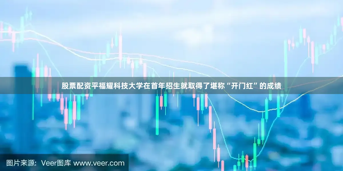 股票配资平福耀科技大学在首年招生就取得了堪称“开门红”的成绩