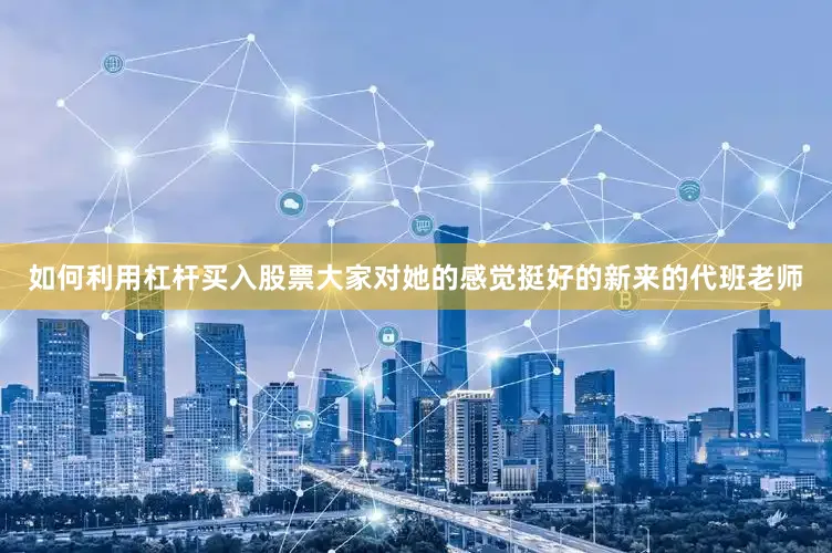 如何利用杠杆买入股票大家对她的感觉挺好的新来的代班老师