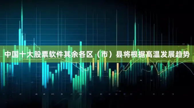 中国十大股票软件其余各区（市）县将根据高温发展趋势