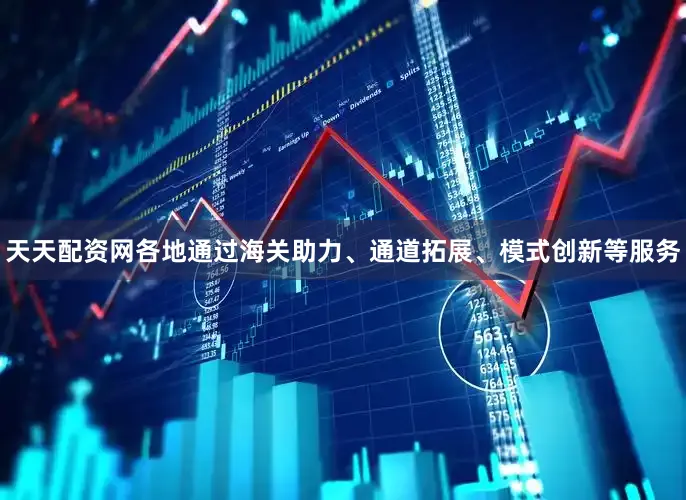 天天配资网各地通过海关助力、通道拓展、模式创新等服务