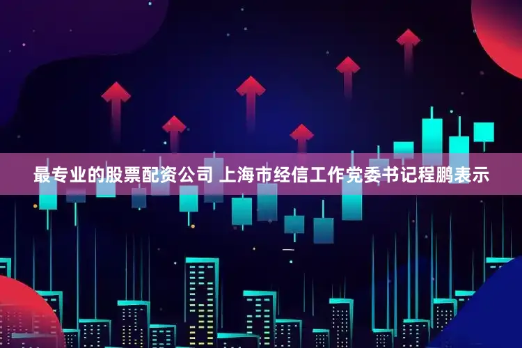 最专业的股票配资公司 　　上海市经信工作党委书记程鹏表示