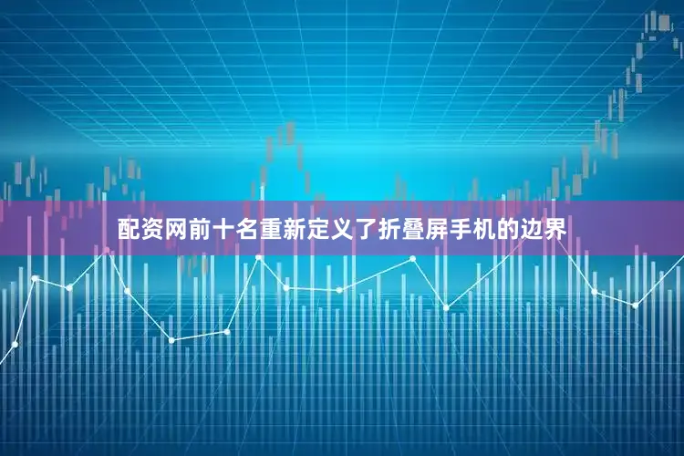 配资网前十名重新定义了折叠屏手机的边界
