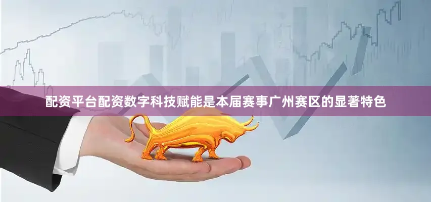 配资平台配资数字科技赋能是本届赛事广州赛区的显著特色
