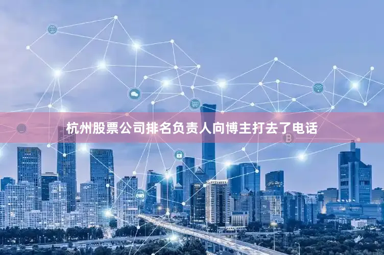 杭州股票公司排名负责人向博主打去了电话