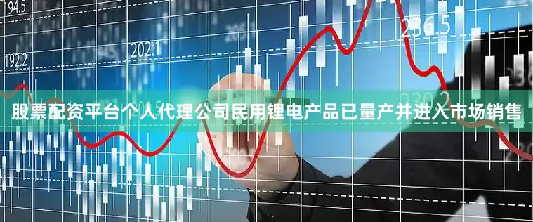 股票配资平台个人代理公司民用锂电产品已量产并进入市场销售
