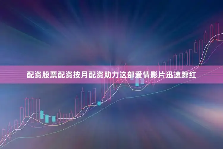 配资股票配资按月配资助力这部爱情影片迅速蹿红