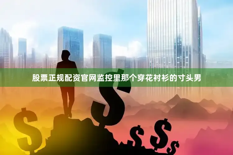 股票正规配资官网监控里那个穿花衬衫的寸头男