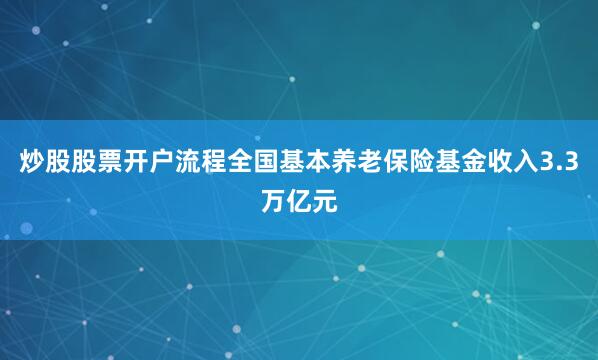 炒股股票开户流程全国基本养老保险基金收入3.3万亿元