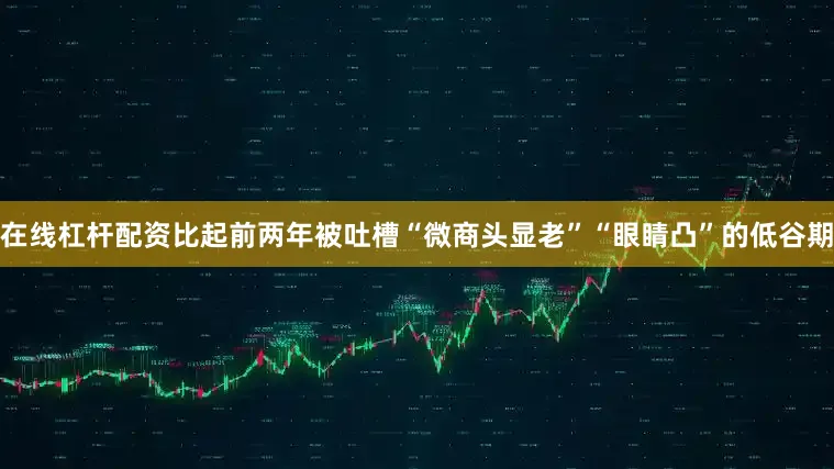 在线杠杆配资比起前两年被吐槽“微商头显老”“眼睛凸”的低谷期
