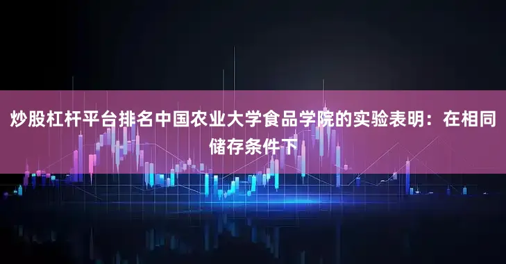炒股杠杆平台排名中国农业大学食品学院的实验表明：在相同储存条件下