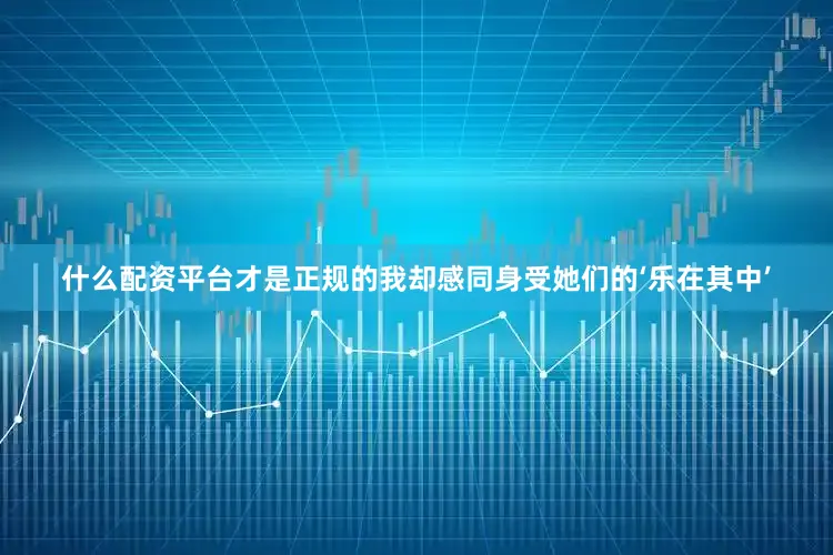什么配资平台才是正规的我却感同身受她们的‘乐在其中’