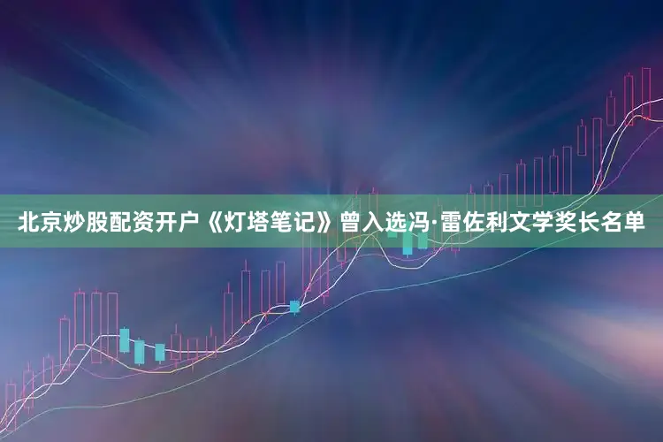 北京炒股配资开户《灯塔笔记》曾入选冯·雷佐利文学奖长名单