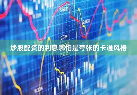 炒股配资的利息哪怕是夸张的卡通风格