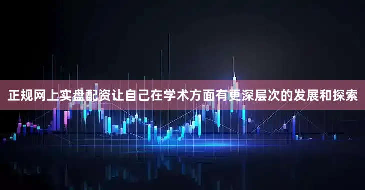 正规网上实盘配资让自己在学术方面有更深层次的发展和探索