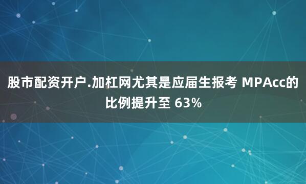 股市配资开户.加杠网尤其是应届生报考 MPAcc的比例提升至 63%