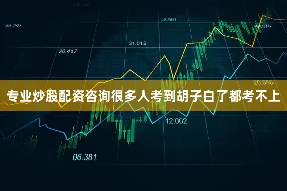 专业炒股配资咨询很多人考到胡子白了都考不上