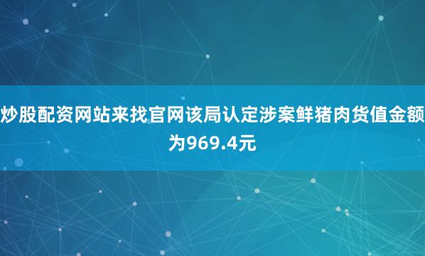 炒股配资网站来找官网该局认定涉案鲜猪肉货值金额为969.4元