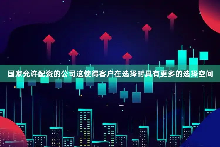 国家允许配资的公司这使得客户在选择时具有更多的选择空间